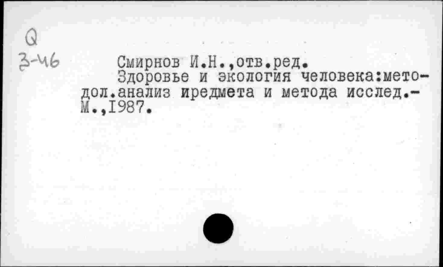 ﻿Смирнов И.Н.,отв.ред.
Здоровье и экология человека:мето дол.анализ предмета и метода исслед.-М.,1987.